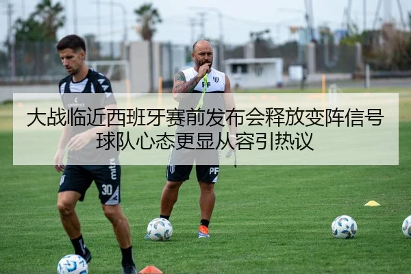 大战临近西班牙赛前发布会释放变阵信号球队心态更显从容引热议